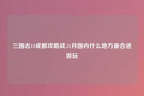 三国志11成都攻略战,11月国内什么地方最合适游玩