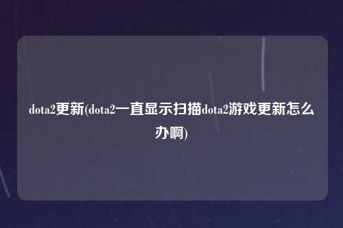 dota2更新(dota2一直显示扫描dota2游戏更新怎么办啊)