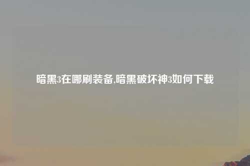 暗黑3在哪刷装备,暗黑破坏神3如何下载