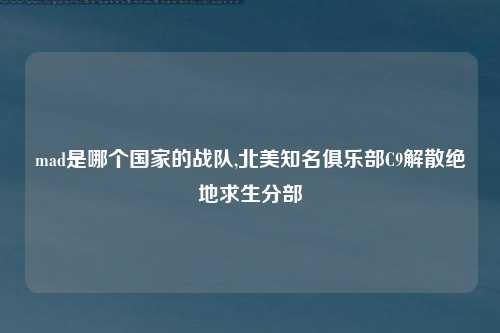 mad是哪个国家的战队,北美知名俱乐部C9解散绝地求生分部