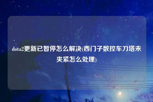 dota2更新已暂停怎么解决(西门子数控车刀塔未夹紧怎么处理)