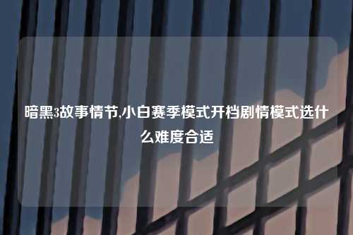 暗黑3故事情节,小白赛季模式开档剧情模式选什么难度合适