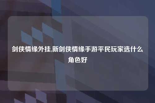 剑侠情缘外挂,新剑侠情缘手游平民玩家选什么角色好