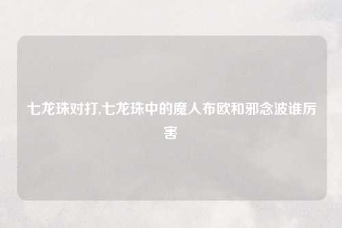 七龙珠对打,七龙珠中的魔人布欧和邪念波谁厉害
