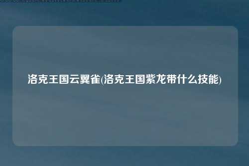 洛克王国云翼雀(洛克王国紫龙带什么技能)