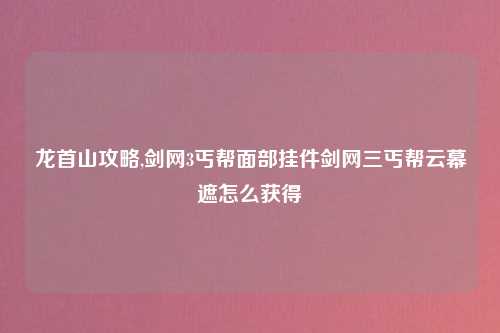 龙首山攻略,剑网3丐帮面部挂件剑网三丐帮云幕遮怎么获得