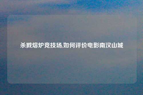 杀戮熔炉竞技场,如何评价电影南汉山城