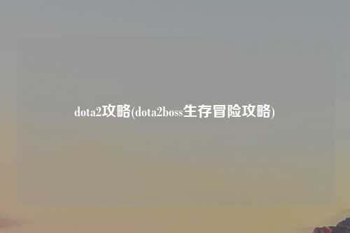 dota2攻略(dota2boss生存冒险攻略)