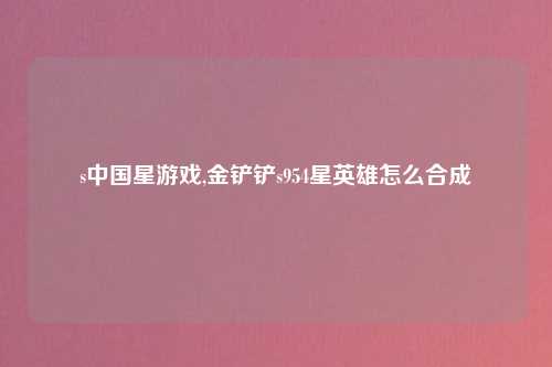 s中国星游戏,金铲铲s954星英雄怎么合成