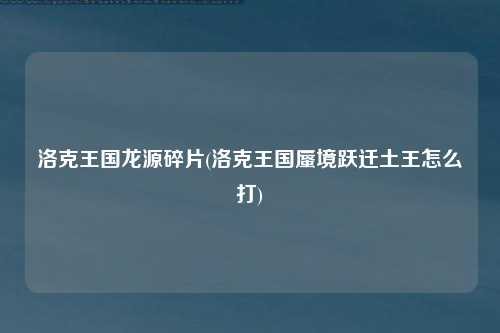 洛克王国龙源碎片(洛克王国蜃境跃迁土王怎么打)