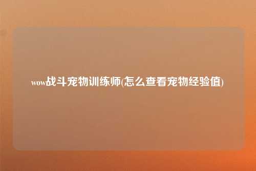wow战斗宠物训练师(怎么查看宠物经验值)
