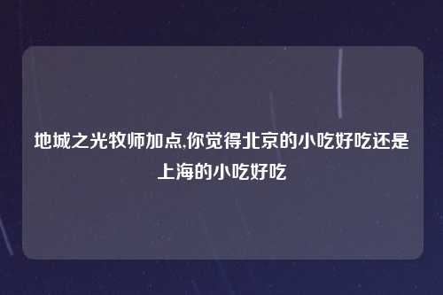 地城之光牧师加点,你觉得北京的小吃好吃还是上海的小吃好吃