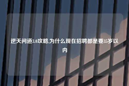 逆天问道3.0攻略,为什么现在招聘都是要35岁以内