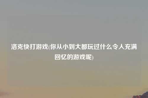洛克快打游戏(你从小到大都玩过什么令人充满回忆的游戏呢)