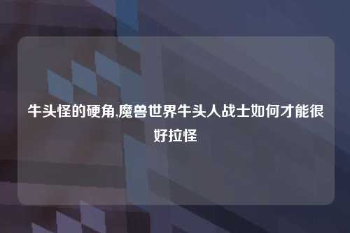 牛头怪的硬角,魔兽世界牛头人战士如何才能很好拉怪