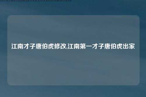 江南才子唐伯虎修改,江南第一才子唐伯虎出家