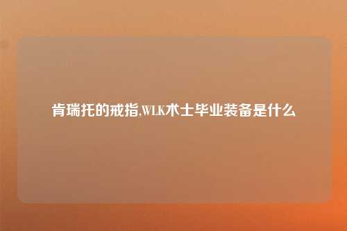 肯瑞托的戒指,WLK术士毕业装备是什么