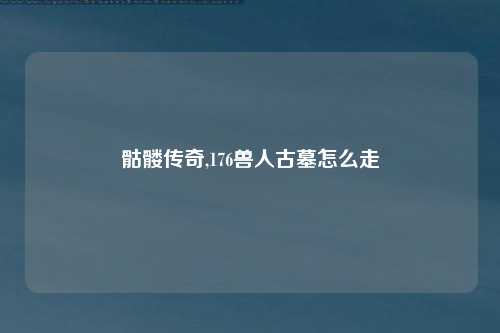 骷髅传奇,176兽人古墓怎么走