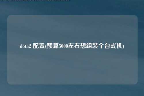 dota2 配置(预算5000左右想组装个台式机)