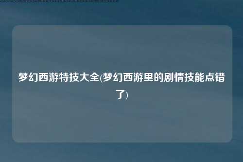 梦幻西游特技大全(梦幻西游里的剧情技能点错了)