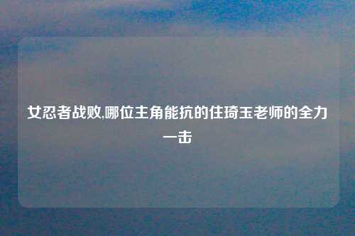 女忍者战败,哪位主角能抗的住琦玉老师的全力一击