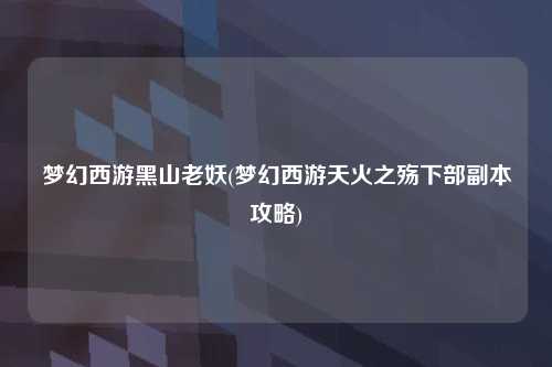 梦幻西游黑山老妖(梦幻西游天火之殇下部副本攻略)