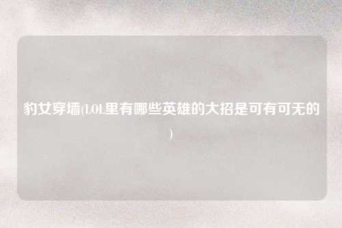 豹女穿墙(LOL里有哪些英雄的大招是可有可无的)