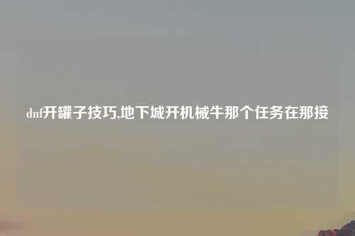 dnf开罐子技巧,地下城开机械牛那个任务在那接