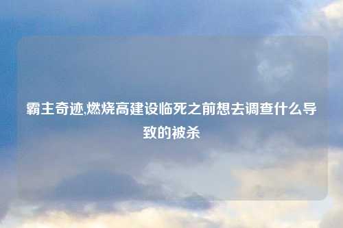 霸主奇迹,燃烧高建设临死之前想去调查什么导致的被杀