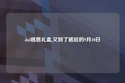 dnf感恩礼盒,又到了尴尬的9月10日