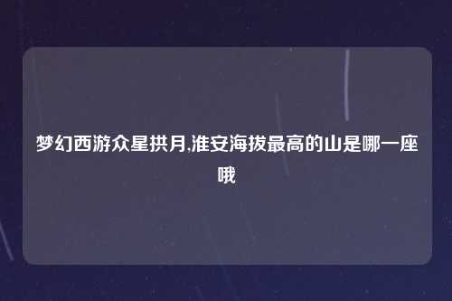 梦幻西游众星拱月,淮安海拔最高的山是哪一座哦