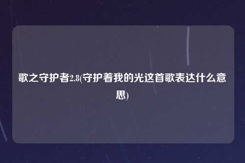 歌之守护者2.8(守护着我的光这首歌表达什么意思)