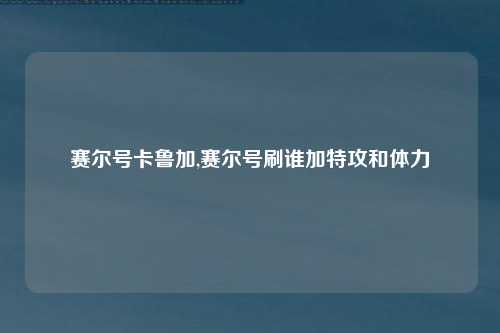 赛尔号卡鲁加,赛尔号刷谁加特攻和体力