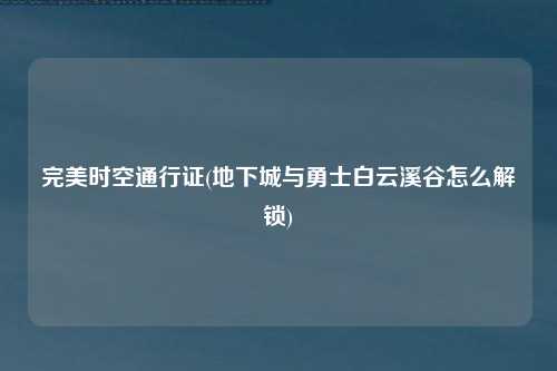 完美时空通行证(地下城与勇士白云溪谷怎么解锁)