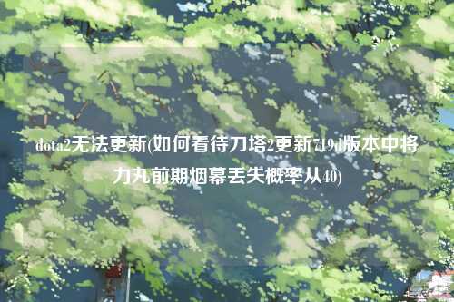 dota2无法更新(如何看待刀塔2更新719d版本中将力丸前期烟幕丢失概率从40)