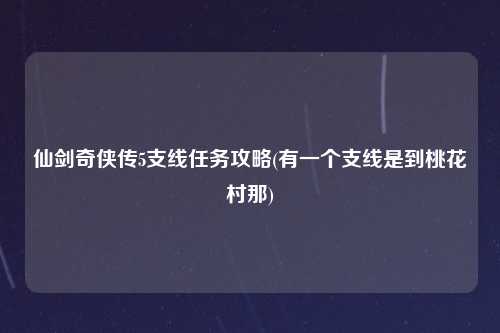 仙剑奇侠传5支线任务攻略(有一个支线是到桃花村那)