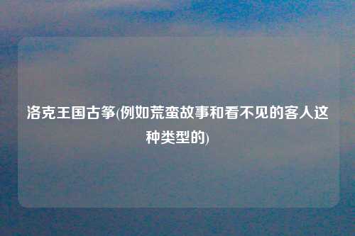 洛克王国古筝(例如荒蛮故事和看不见的客人这种类型的)