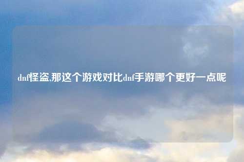 dnf怪盗,那这个游戏对比dnf手游哪个更好一点呢