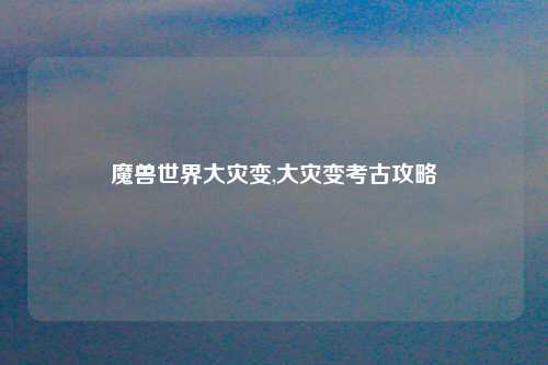 魔兽世界大灾变,大灾变考古攻略
