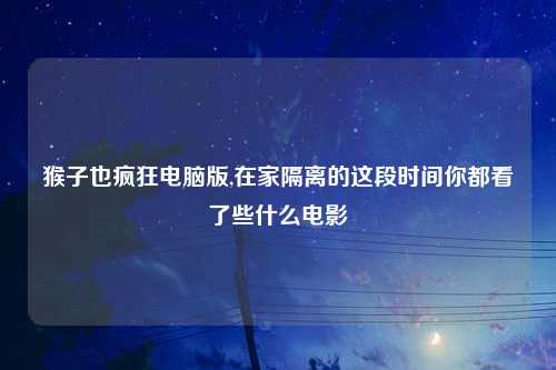 猴子也疯狂电脑版,在家隔离的这段时间你都看了些什么电影