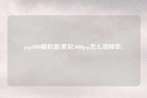 psp3000模拟器(索尼3000psp怎么调帧率)