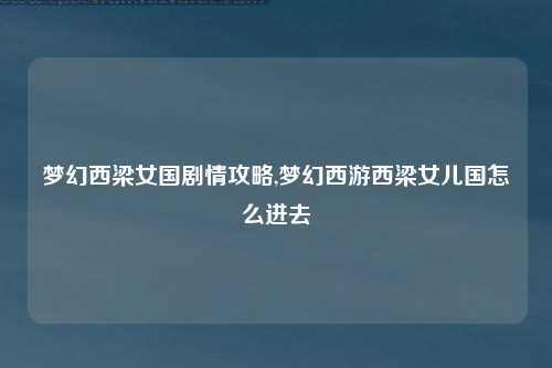 梦幻西梁女国剧情攻略,梦幻西游西梁女儿国怎么进去