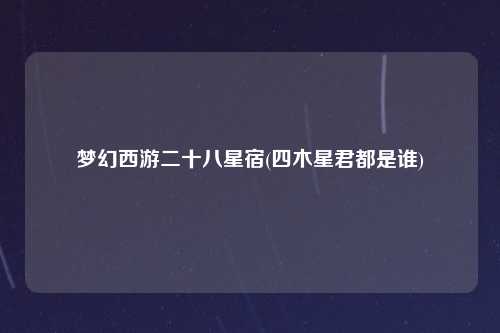 梦幻西游二十八星宿(四木星君都是谁)
