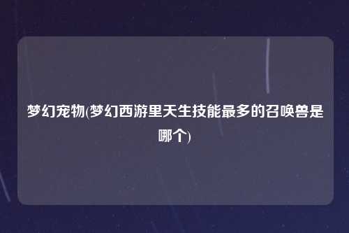 梦幻宠物(梦幻西游里天生技能最多的召唤兽是哪个)
