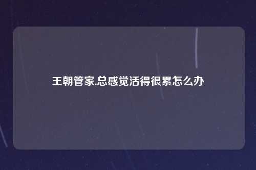 王朝管家,总感觉活得很累怎么办