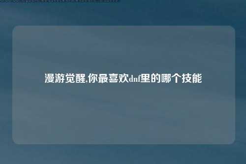 漫游觉醒,你最喜欢dnf里的哪个技能