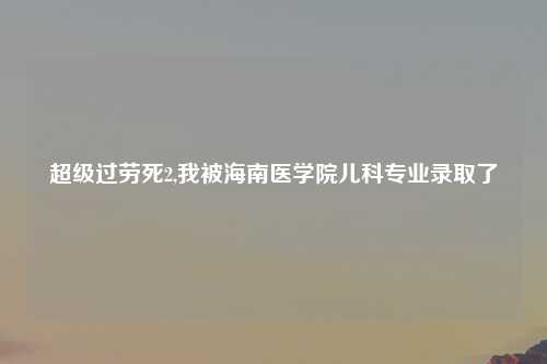 超级过劳死2,我被海南医学院儿科专业录取了