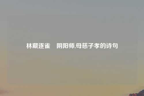 林藏逐雀鹯阴阳师,母慈子孝的诗句