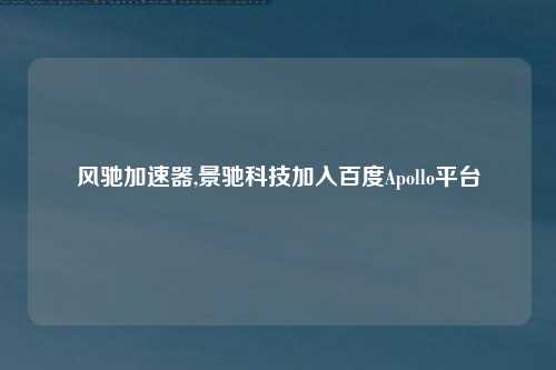 风驰加速器,景驰科技加入百度Apollo平台