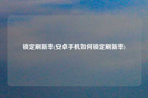 锁定刷新率(安卓手机如何锁定刷新率)